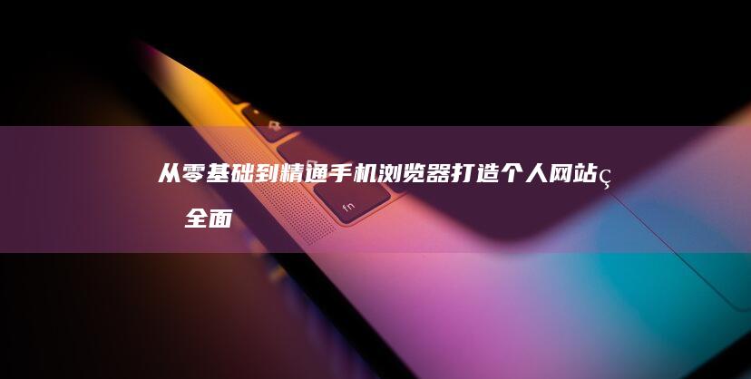 从零基础到精通：手机浏览器打造个人网站的全面教程